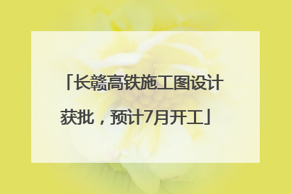 长赣高铁施工图设计获批，预计7月开工