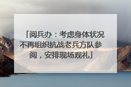 阅兵办：考虑身体状况不再组织抗战老兵方队参阅，安排现场观礼