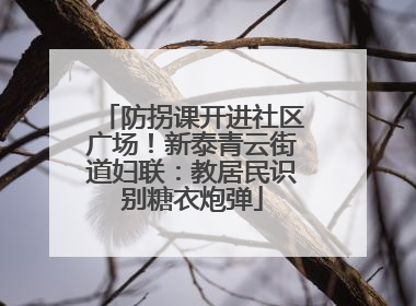 防拐课开进社区广场！新泰青云街道妇联：教居民识别糖衣炮弹