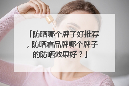 防晒哪个牌子好推荐，防晒霜品牌哪个牌子的防晒效果好？