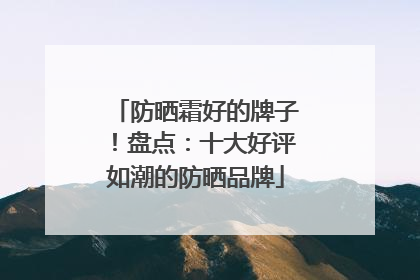 防晒霜好的牌子！盘点：十大好评如潮的防晒品牌