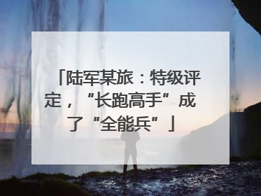 陆军某旅：特级评定，“长跑高手”成了“全能兵”