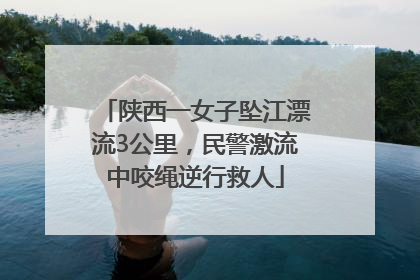 陕西一女子坠江漂流3公里，民警激流中咬绳逆行救人
