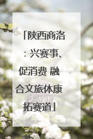 陕西商洛：兴赛事、促消费 融合文旅体康拓赛道