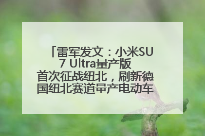 雷军发文：小米SU7 Ultra量产版首次征战纽北，刷新德国纽北赛道量产电动车圈速纪录，成为纽北史上最速量产电动车