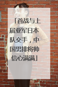 首战与上届亚军日本队交手，中国男排将帅信心满满