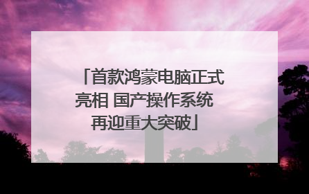 首款鸿蒙电脑正式亮相 国产操作系统再迎重大突破
