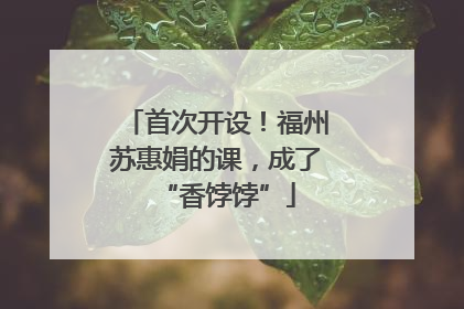 首次开设！福州苏惠娟的课，成了“香饽饽”