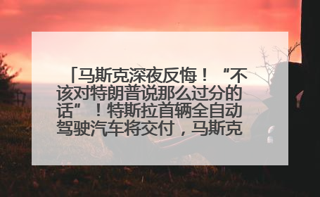 马斯克深夜反悔！“不该对特朗普说那么过分的话”！特斯拉首辆全自动驾驶汽车将交付，马斯克：将从生产线直接开向车主家中！公司股价大涨