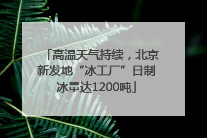 高温天气持续，北京新发地“冰工厂”日制冰量达1200吨