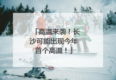 高温来袭！长沙可能出现今年首个高温！