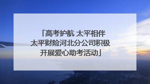 高考护航 太平相伴 太平财险河北分公司积极开展爱心助考活动