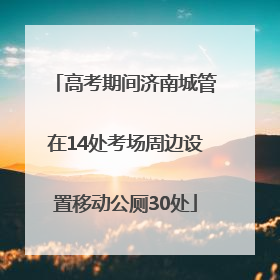 高考期间济南城管在14处考场周边设置移动公厕30处