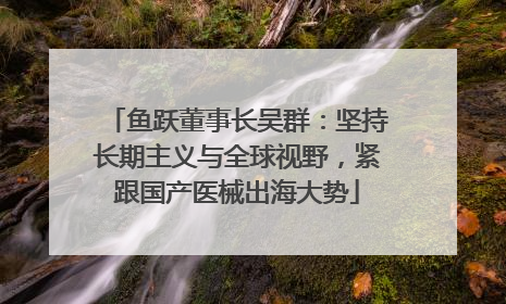 鱼跃董事长吴群：坚持长期主义与全球视野，紧跟国产医械出海大势