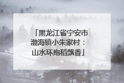 黑龙江省宁安市渤海镇小朱家村：山水环抱稻飘香
