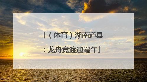 （体育）湖南道县：龙舟竞渡迎端午