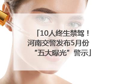 10人终生禁驾！河南交警发布5月份“五大曝光”警示