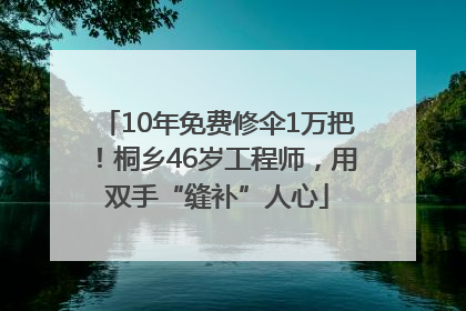 10年免费修伞1万把！桐乡46岁工程师，用双手“缝补”人心