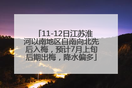 11-12日江苏淮河以南地区自南向北先后入梅，预计7月上旬后期出梅，降水偏多