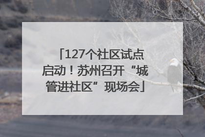 127个社区试点启动！苏州召开“城管进社区”现场会