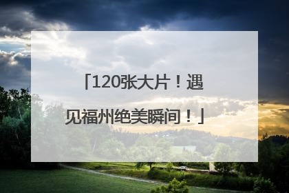 120张大片！遇见福州绝美瞬间！