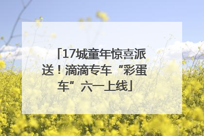 17城童年惊喜派送！滴滴专车“彩蛋车”六一上线