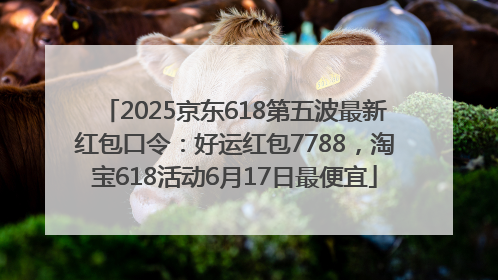 2025京东618第五波最新红包口令：好运红包7788，淘宝618活动6月17日最便宜