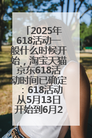 2025年618活动一般什么时候开始，淘宝天猫京东618活动时间已确定：618活动从5月13日开始到6月20日结束