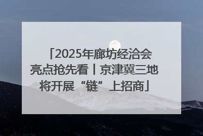 2025年廊坊经洽会亮点抢先看丨京津冀三地将开展“链”上招商