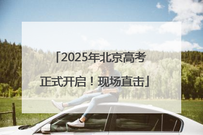2025年北京高考正式开启！现场直击