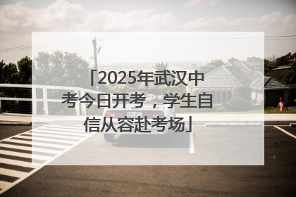 2025年武汉中考今日开考，学生自信从容赴考场