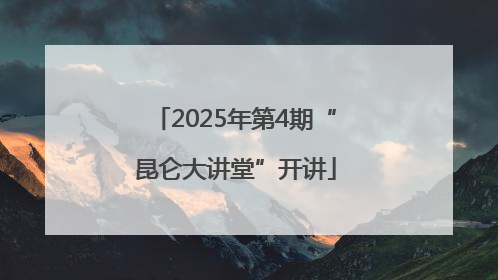 2025年第4期“昆仑大讲堂”开讲