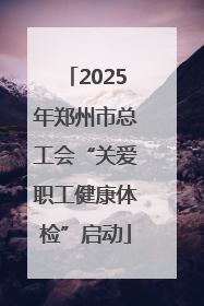2025年郑州市总工会“关爱职工健康体检”启动