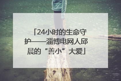 24小时的生命守护——淄博电网人邱晨的“善小”大爱