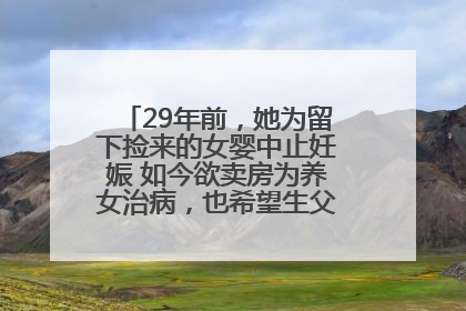 29年前，她为留下捡来的女婴中止妊娠 如今欲卖房为养女治病，也希望生父母现身丨红星寻人