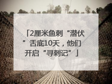 2厘米鱼刺“潜伏”舌底10天，他们开启“寻刺记”