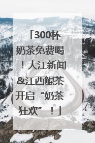 300杯奶茶免费喝！大江新闻&江西鲲茶开启“奶茶狂欢”！