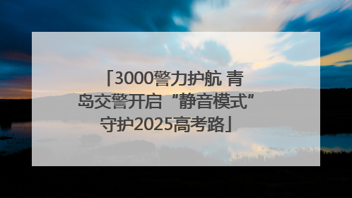 3000警力护航 青岛交警开启“静音模式”守护2025高考路