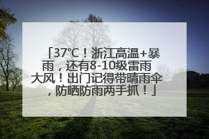 37℃！浙江高温+暴雨，还有8-10级雷雨大风！出门记得带晴雨伞，防晒防雨两手抓！
