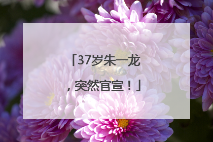 37岁朱一龙，突然官宣！