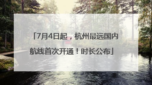 7月4日起，杭州最远国内航线首次开通！时长公布