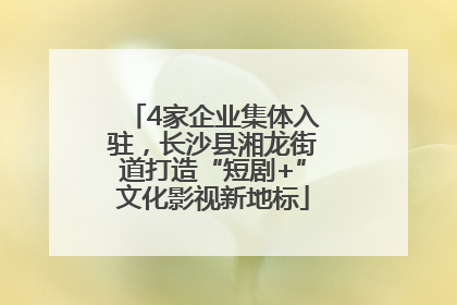 4家企业集体入驻，长沙县湘龙街道打造“短剧+”文化影视新地标