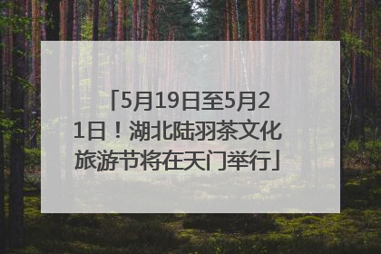 5月19日至5月21日！湖北陆羽茶文化旅游节将在天门举行