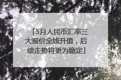 5月人民币汇率三大报价全线升值，后续走势将更为稳定