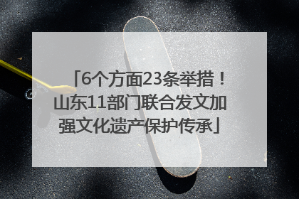 6个方面23条举措！山东11部门联合发文加强文化遗产保护传承