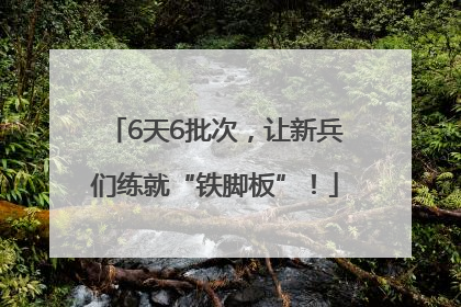 6天6批次，让新兵们练就“铁脚板”！