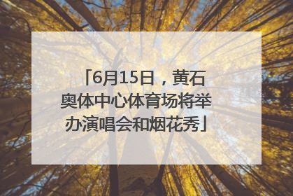 6月15日，黄石奥体中心体育场将举办演唱会和烟花秀
