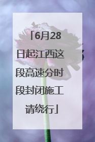 6月28日起江西这段高速分时段封闭施工 请绕行