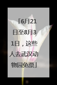 6月21日至8月31日，这些人去武汉动物园免票