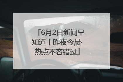6月2日新闻早知道丨昨夜今晨·热点不容错过